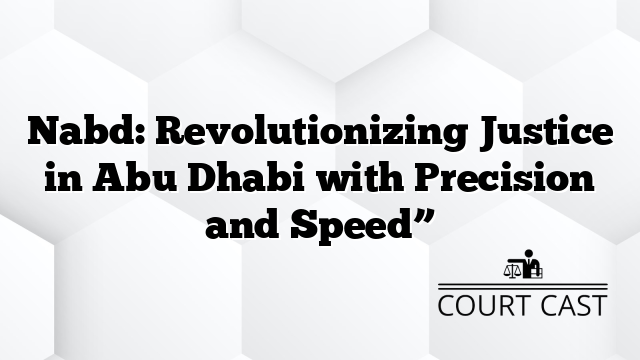 Nabd: Revolutionizing Justice in Abu Dhabi with Precision and Speed”