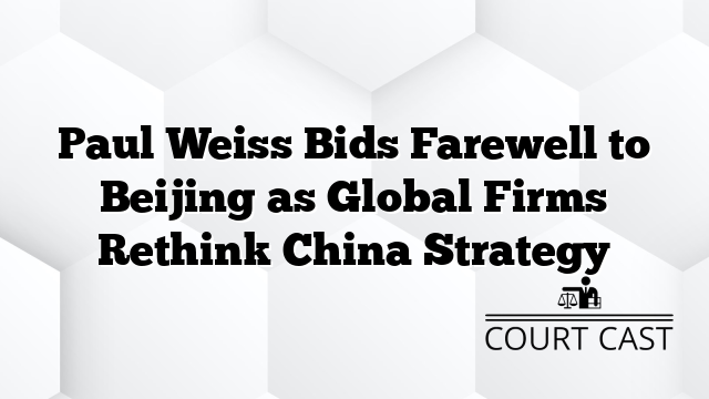 Paul Weiss Bids Farewell to Beijing as Global Firms Rethink China Strategy