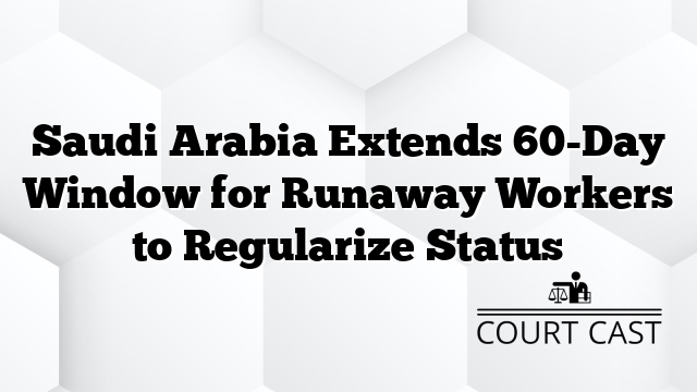 Saudi Arabia Extends 60-Day Window for Runaway Workers to Regularize Status