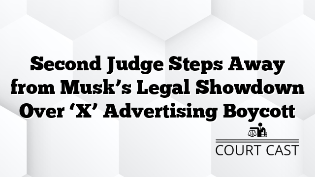 Second Judge Steps Away from Musk’s Legal Showdown Over ‘X’ Advertising Boycott