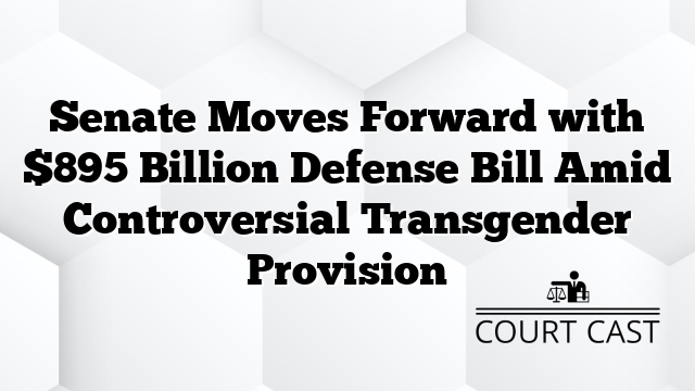 Senate Moves Forward with $895 Billion Defense Bill Amid Controversial Transgender Provision