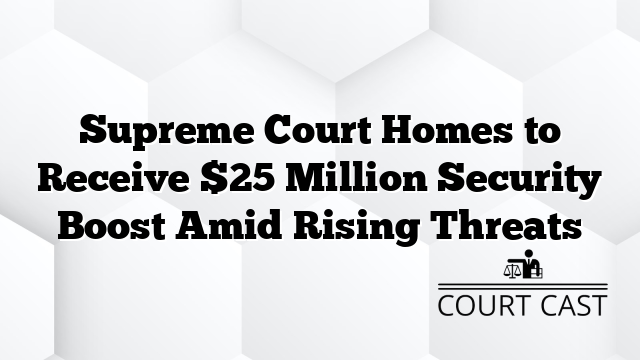 Supreme Court Homes to Receive $25 Million Security Boost Amid Rising Threats