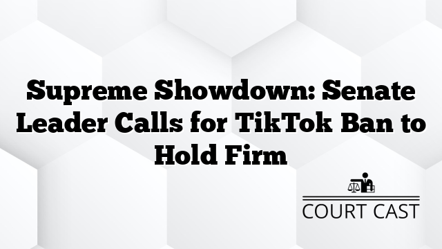 Supreme Showdown: Senate Leader Calls for TikTok Ban to Hold Firm