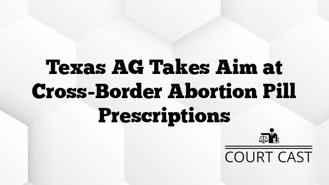 Texas AG Takes Aim at Cross-Border Abortion Pill Prescriptions