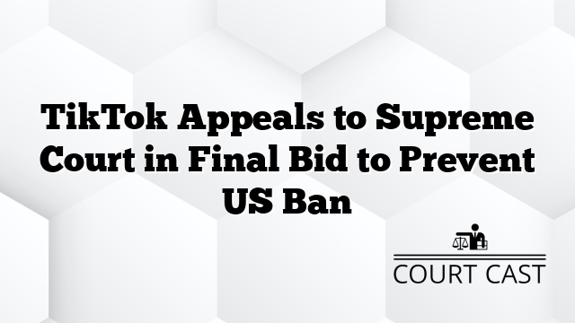 TikTok Appeals to Supreme Court in Final Bid to Prevent US Ban