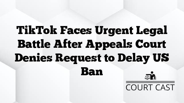 TikTok Faces Urgent Legal Battle After Appeals Court Denies Request to Delay US Ban