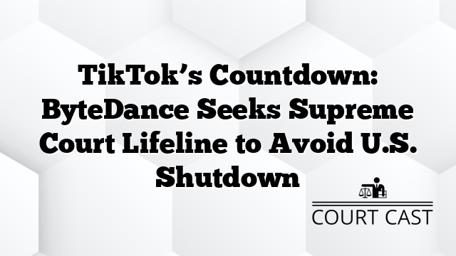 TikTok’s Countdown: ByteDance Seeks Supreme Court Lifeline to Avoid U.S. Shutdown