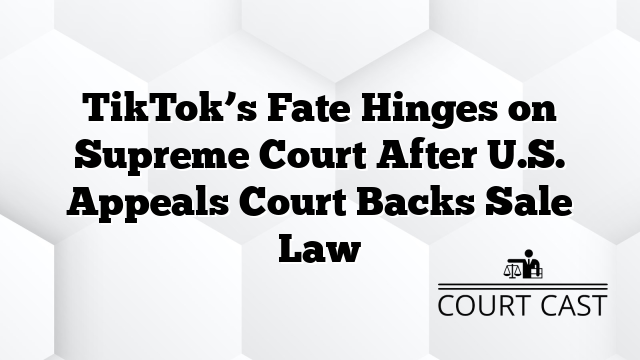 TikTok’s Fate Hinges on Supreme Court After U.S. Appeals Court Backs Sale Law