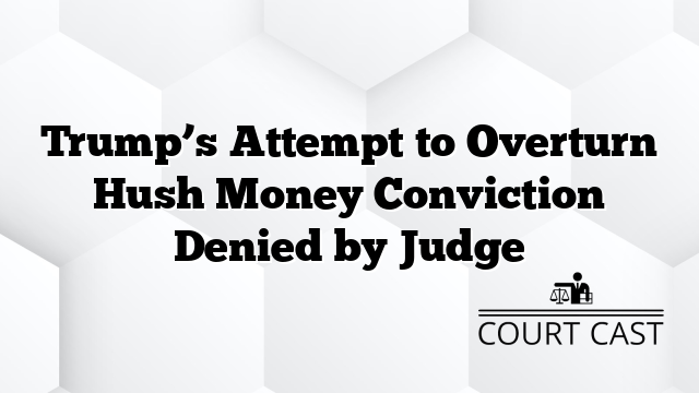 Trump’s Attempt to Overturn Hush Money Conviction Denied by Judge