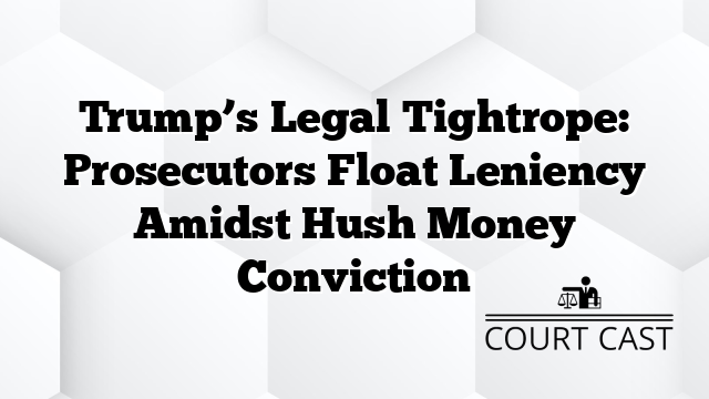 Trump’s Legal Tightrope: Prosecutors Float Leniency Amidst Hush Money Conviction