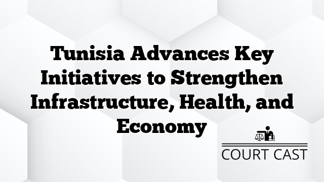 Tunisia Advances Key Initiatives to Strengthen Infrastructure, Health, and Economy