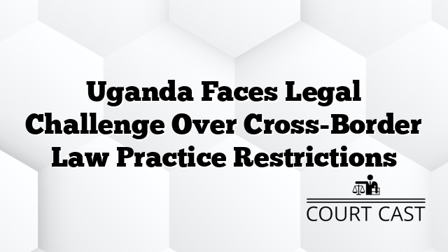 Uganda Faces Legal Challenge Over Cross-Border Law Practice Restrictions