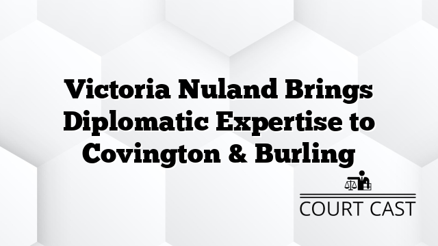 Victoria Nuland Brings Diplomatic Expertise to Covington & Burling