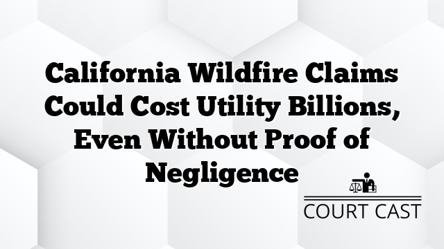 California Wildfire Claims Could Cost Utility Billions, Even Without Proof of Negligence