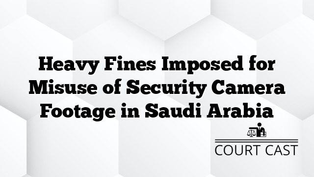 Heavy Fines Imposed for Misuse of Security Camera Footage in Saudi Arabia
