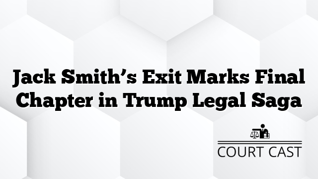 Jack Smith’s Exit Marks Final Chapter in Trump Legal Saga