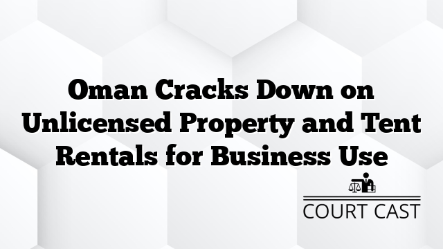Oman Cracks Down on Unlicensed Property and Tent Rentals for Business Use
