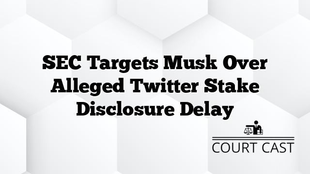 SEC Targets Musk Over Alleged Twitter Stake Disclosure Delay