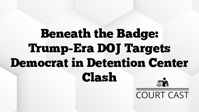 Beneath the Badge: Trump-Era DOJ Targets Democrat in Detention Center Clash