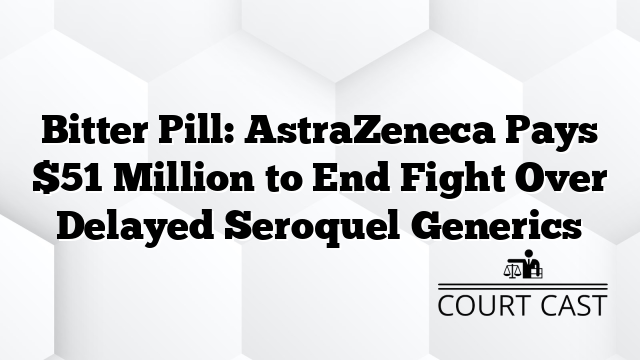 Bitter Pill: AstraZeneca Pays $51 Million to End Fight Over Delayed Seroquel Generics