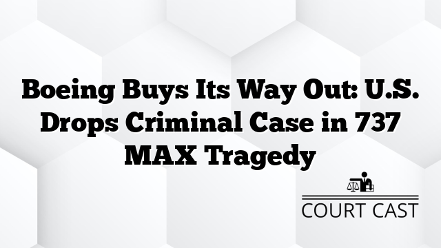 Boeing Buys Its Way Out: U.S. Drops Criminal Case in 737 MAX Tragedy