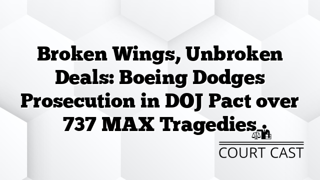Broken Wings, Unbroken Deals: Boeing Dodges Prosecution in DOJ Pact over 737 MAX Tragedies