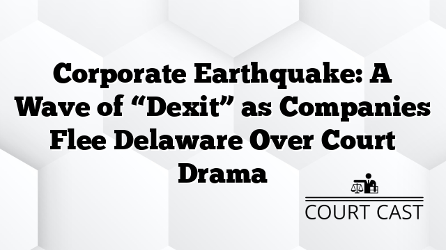 Corporate Earthquake: A Wave of “Dexit” as Companies Flee Delaware Over Court Drama