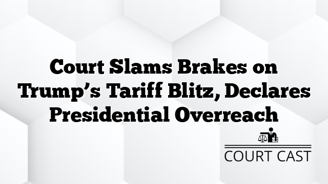 Court Slams Brakes on Trump’s Tariff Blitz, Declares Presidential Overreach