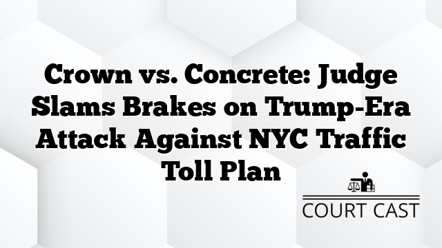 Crown vs. Concrete: Judge Slams Brakes on Trump-Era Attack Against NYC Traffic Toll Plan