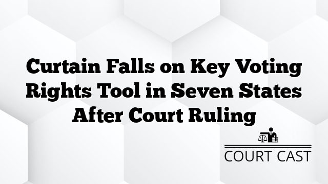 Curtain Falls on Key Voting Rights Tool in Seven States After Court Ruling