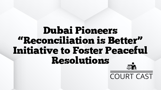 Dubai Pioneers “Reconciliation is Better” Initiative to Foster Peaceful Resolutions