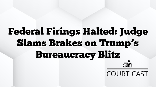 Federal Firings Halted: Judge Slams Brakes on Trump’s Bureaucracy Blitz