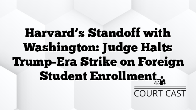 Harvard’s Standoff with Washington: Judge Halts Trump-Era Strike on Foreign Student Enrollment