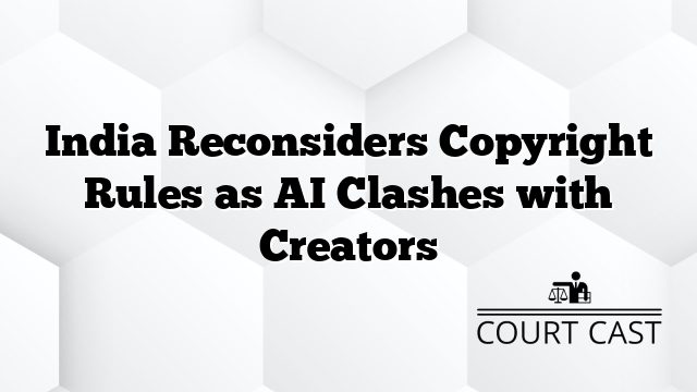 India Reconsiders Copyright Rules as AI Clashes with Creators