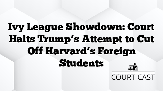 Ivy League Showdown: Court Halts Trump’s Attempt to Cut Off Harvard’s Foreign Students