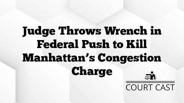 Judge Throws Wrench in Federal Push to Kill Manhattan’s Congestion Charge