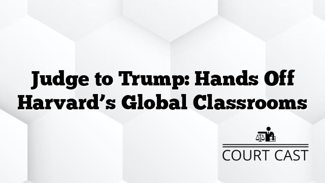 Judge to Trump: Hands Off Harvard’s Global Classrooms