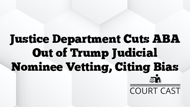 Justice Department Cuts ABA Out of Trump Judicial Nominee Vetting, Citing Bias