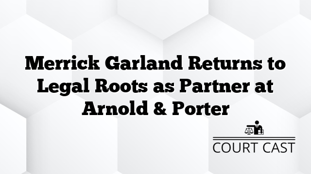 Merrick Garland Returns to Legal Roots as Partner at Arnold & Porter