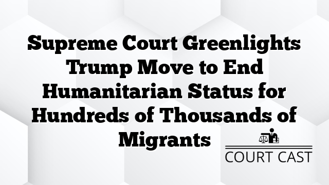 Supreme Court Greenlights Trump Move to End Humanitarian Status for Hundreds of Thousands of Migrants