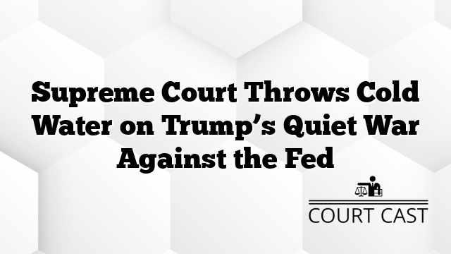 Supreme Court Throws Cold Water on Trump’s Quiet War Against the Fed
