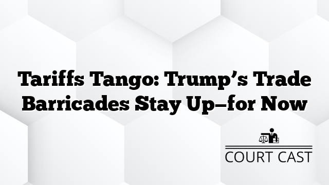 Tariffs Tango: Trump’s Trade Barricades Stay Up—for Now