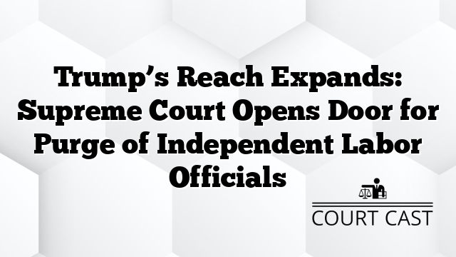 Trump’s Reach Expands: Supreme Court Opens Door for Purge of Independent Labor Officials