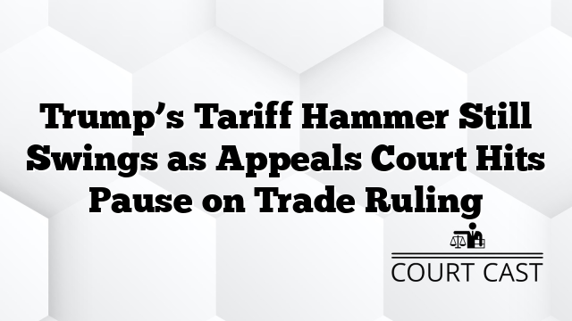 Trump’s Tariff Hammer Still Swings as Appeals Court Hits Pause on Trade Ruling
