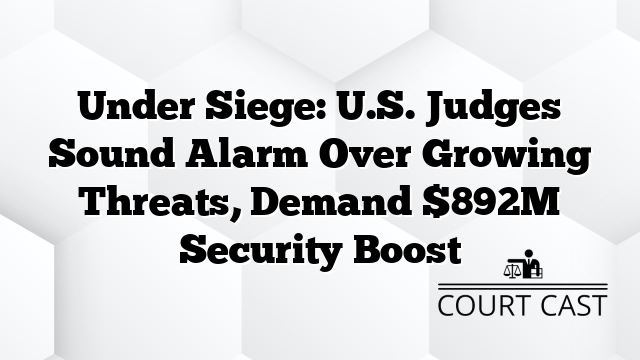 Under Siege: U.S. Judges Sound Alarm Over Growing Threats, Demand $892M Security Boost