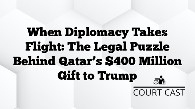 When Diplomacy Takes Flight: The Legal Puzzle Behind Qatar’s $400 Million Gift to Trump