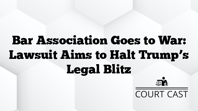 Bar Association Goes to War: Lawsuit Aims to Halt Trump’s Legal Blitz