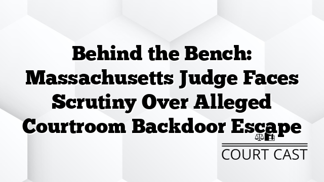 Behind the Bench: Massachusetts Judge Faces Scrutiny Over Alleged Courtroom Backdoor Escape