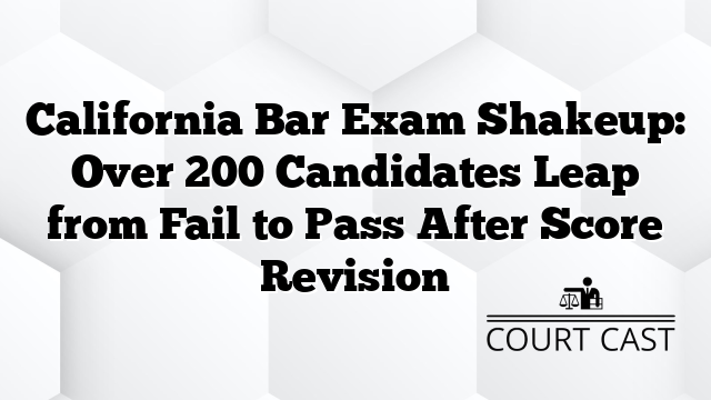 California Bar Exam Shakeup: Over 200 Candidates Leap from Fail to Pass After Score Revision