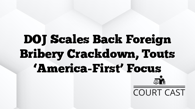 DOJ Scales Back Foreign Bribery Crackdown, Touts ‘America-First’ Focus
